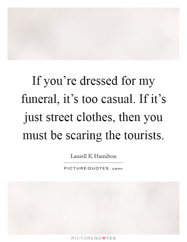If you're dressed for my funeral, it's too casual. If it's just street clothes, then you must be scaring the tourists. Picture Quote #1