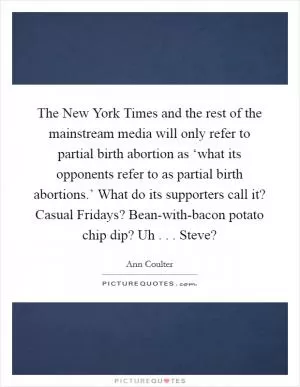 The New York Times and the rest of the mainstream media will only refer to partial birth abortion as ‘what its opponents refer to as partial birth abortions.’ What do its supporters call it? Casual Fridays? Bean-with-bacon potato chip dip? Uh . . . Steve? Picture Quote #1