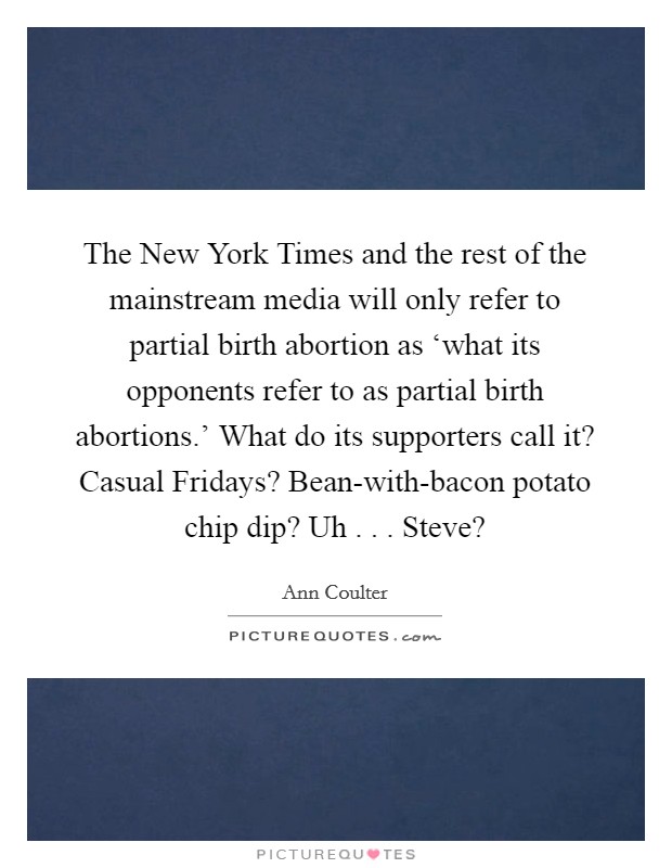 The New York Times and the rest of the mainstream media will only refer to partial birth abortion as ‘what its opponents refer to as partial birth abortions.' What do its supporters call it? Casual Fridays? Bean-with-bacon potato chip dip? Uh . . . Steve? Picture Quote #1