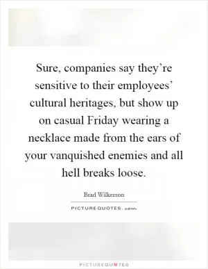Sure, companies say they’re sensitive to their employees’ cultural heritages, but show up on casual Friday wearing a necklace made from the ears of your vanquished enemies and all hell breaks loose Picture Quote #1