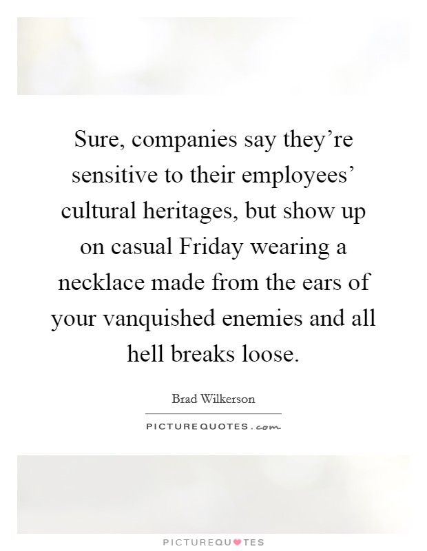 Sure, companies say they're sensitive to their employees' cultural heritages, but show up on casual Friday wearing a necklace made from the ears of your vanquished enemies and all hell breaks loose. Picture Quote #1