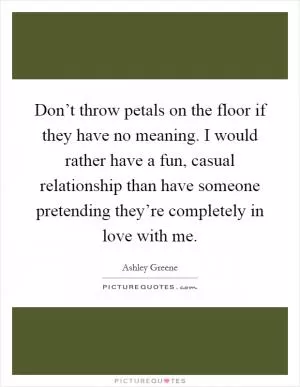 Don’t throw petals on the floor if they have no meaning. I would rather have a fun, casual relationship than have someone pretending they’re completely in love with me Picture Quote #1