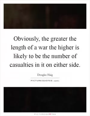 Obviously, the greater the length of a war the higher is likely to be the number of casualties in it on either side Picture Quote #1