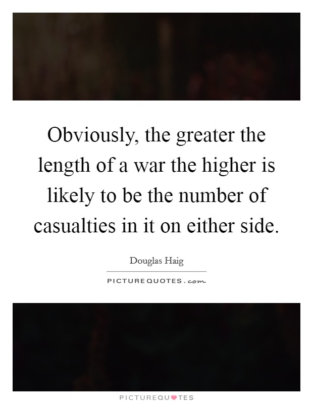 Obviously, the greater the length of a war the higher is likely to be the number of casualties in it on either side. Picture Quote #1