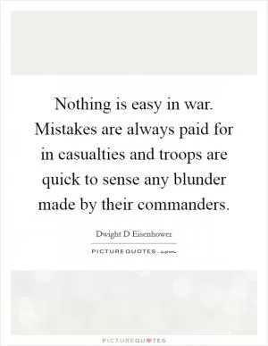 Nothing is easy in war. Mistakes are always paid for in casualties and troops are quick to sense any blunder made by their commanders Picture Quote #1