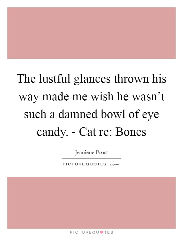 The lustful glances thrown his way made me wish he wasn't such a damned bowl of eye candy. - Cat re: Bones Picture Quote #1