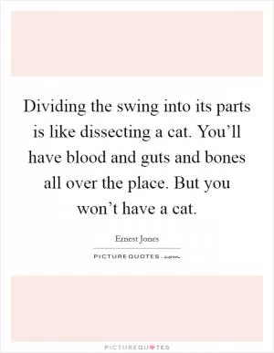 Dividing the swing into its parts is like dissecting a cat. You’ll have blood and guts and bones all over the place. But you won’t have a cat Picture Quote #1