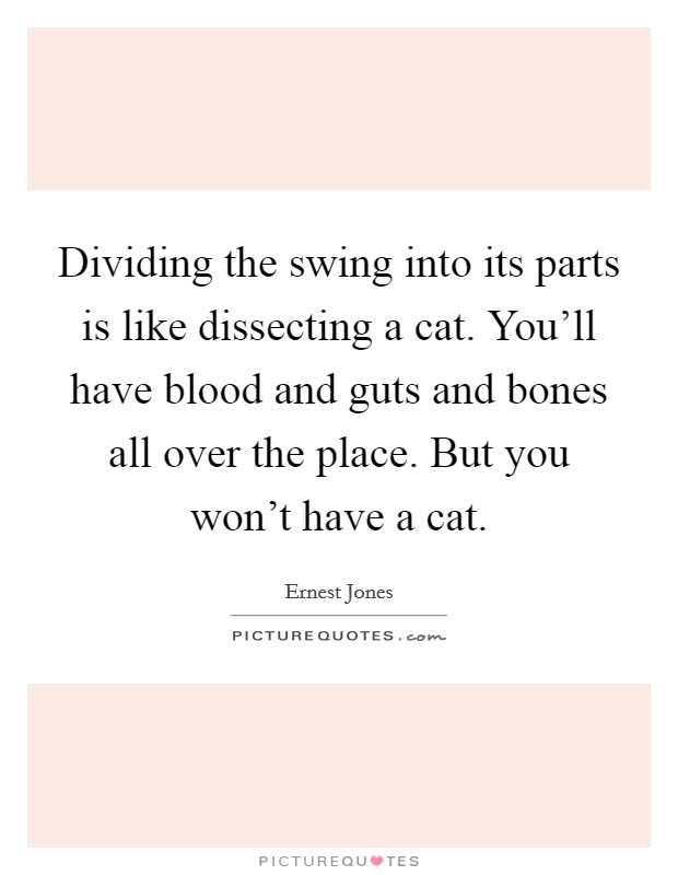 Dividing the swing into its parts is like dissecting a cat. You'll have blood and guts and bones all over the place. But you won't have a cat. Picture Quote #1