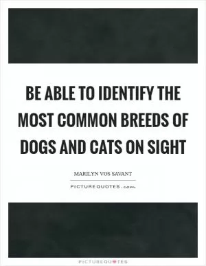 Be able to identify the most common breeds of dogs and cats on sight Picture Quote #1
