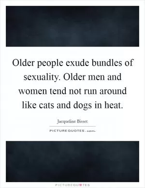 Older people exude bundles of sexuality. Older men and women tend not run around like cats and dogs in heat Picture Quote #1