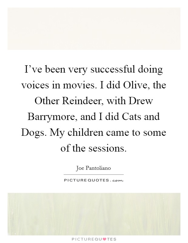 I've been very successful doing voices in movies. I did Olive, the Other Reindeer, with Drew Barrymore, and I did Cats and Dogs. My children came to some of the sessions. Picture Quote #1