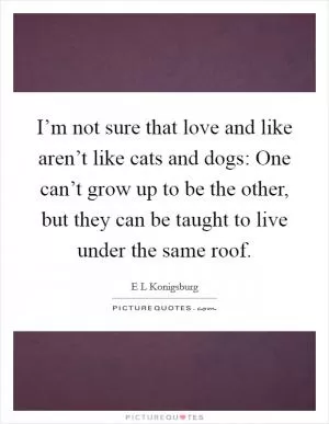 I’m not sure that love and like aren’t like cats and dogs: One can’t grow up to be the other, but they can be taught to live under the same roof Picture Quote #1