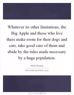 Whatever its other limitations, the Big Apple and those who live there make room for their dogs and cats, take good care of them and abide by the rules made necessary by a huge population Picture Quote #1
