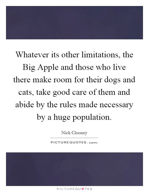 Whatever its other limitations, the Big Apple and those who live there make room for their dogs and cats, take good care of them and abide by the rules made necessary by a huge population. Picture Quote #1