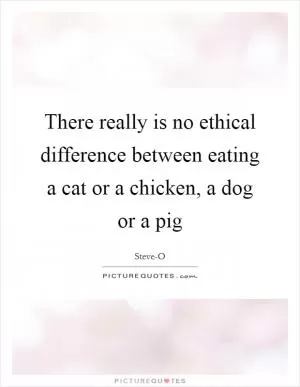 There really is no ethical difference between eating a cat or a chicken, a dog or a pig Picture Quote #1