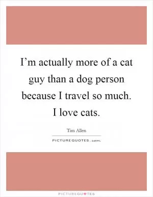 I’m actually more of a cat guy than a dog person because I travel so much. I love cats Picture Quote #1