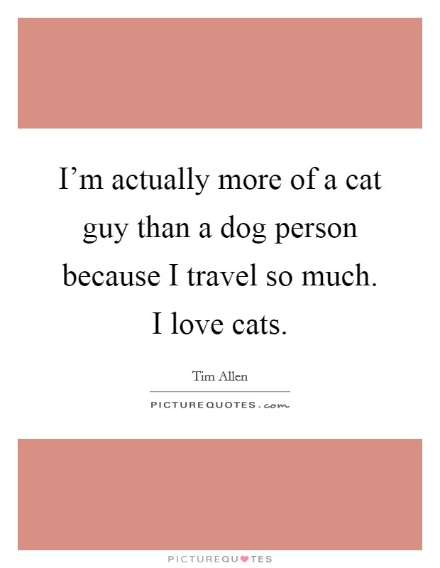 I'm actually more of a cat guy than a dog person because I travel so much. I love cats. Picture Quote #1