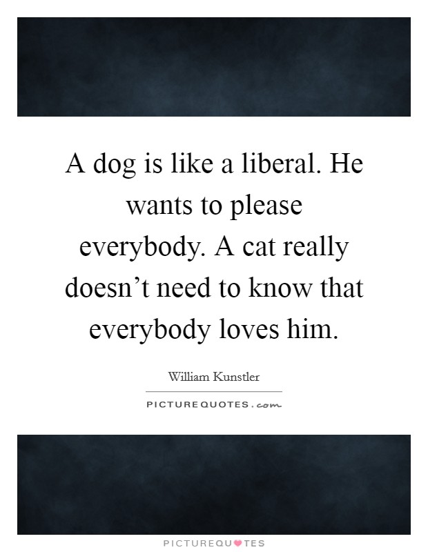 A dog is like a liberal. He wants to please everybody. A cat really doesn't need to know that everybody loves him. Picture Quote #1