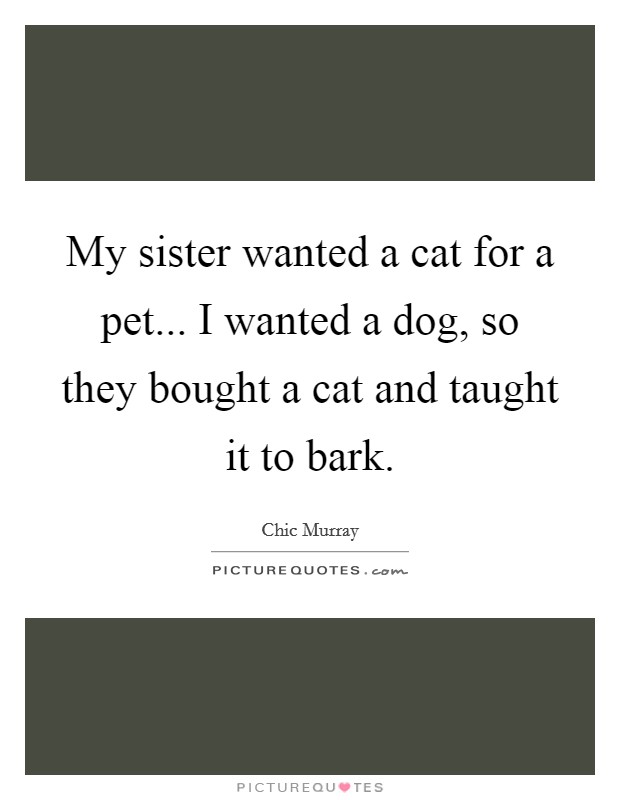 My sister wanted a cat for a pet... I wanted a dog, so they bought a cat and taught it to bark. Picture Quote #1