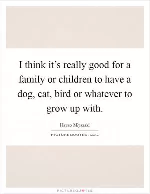I think it’s really good for a family or children to have a dog, cat, bird or whatever to grow up with Picture Quote #1
