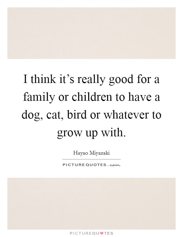 I think it's really good for a family or children to have a dog, cat, bird or whatever to grow up with. Picture Quote #1