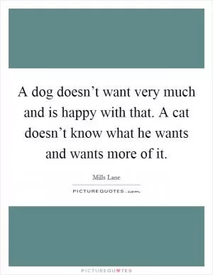 A dog doesn’t want very much and is happy with that. A cat doesn’t know what he wants and wants more of it Picture Quote #1