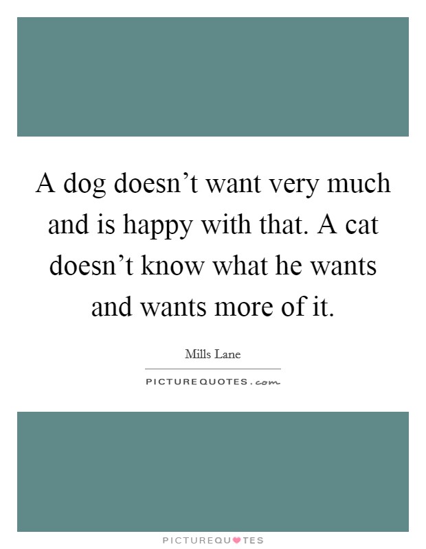 A dog doesn't want very much and is happy with that. A cat doesn't know what he wants and wants more of it. Picture Quote #1