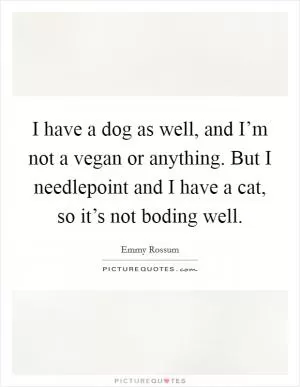 I have a dog as well, and I’m not a vegan or anything. But I needlepoint and I have a cat, so it’s not boding well Picture Quote #1
