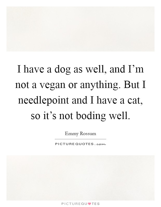 I have a dog as well, and I'm not a vegan or anything. But I needlepoint and I have a cat, so it's not boding well. Picture Quote #1