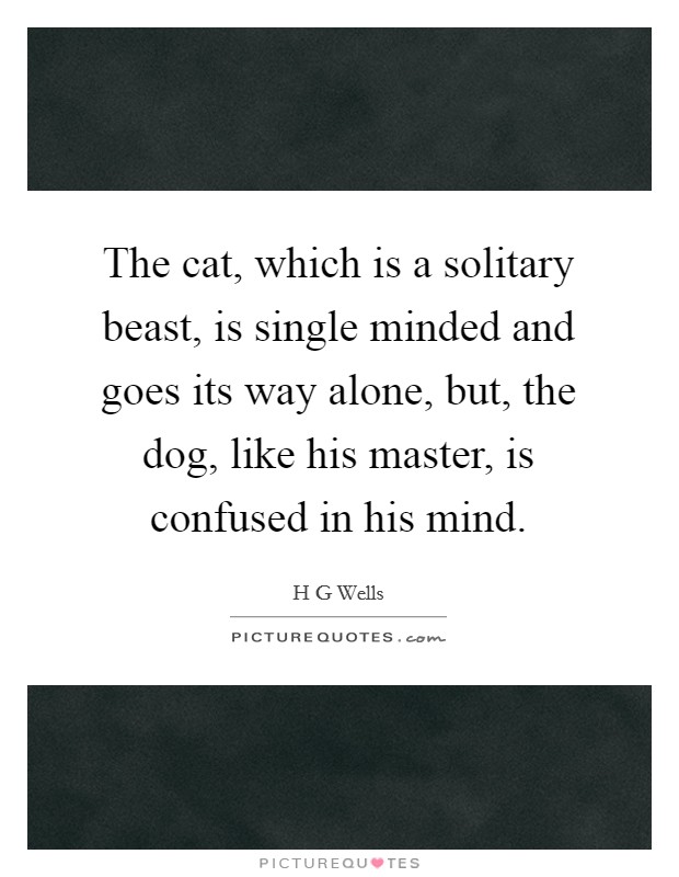 The cat, which is a solitary beast, is single minded and goes its way alone, but, the dog, like his master, is confused in his mind. Picture Quote #1