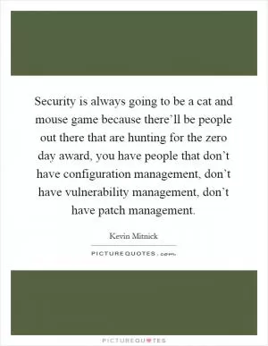 Security is always going to be a cat and mouse game because there’ll be people out there that are hunting for the zero day award, you have people that don’t have configuration management, don’t have vulnerability management, don’t have patch management Picture Quote #1