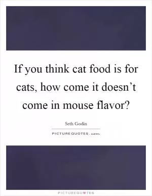 If you think cat food is for cats, how come it doesn’t come in mouse flavor? Picture Quote #1
