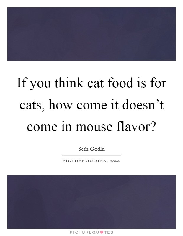 If you think cat food is for cats, how come it doesn't come in mouse flavor? Picture Quote #1