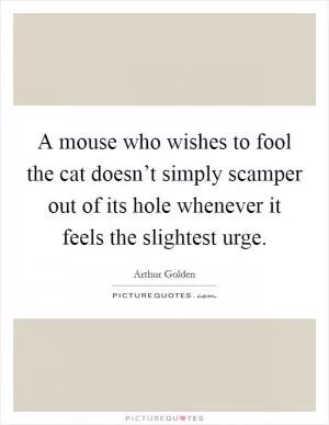A mouse who wishes to fool the cat doesn’t simply scamper out of its hole whenever it feels the slightest urge Picture Quote #1