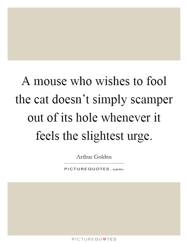 A mouse who wishes to fool the cat doesn't simply scamper out of its hole whenever it feels the slightest urge. Picture Quote #1
