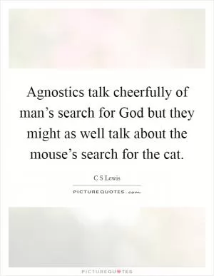 Agnostics talk cheerfully of man’s search for God but they might as well talk about the mouse’s search for the cat Picture Quote #1