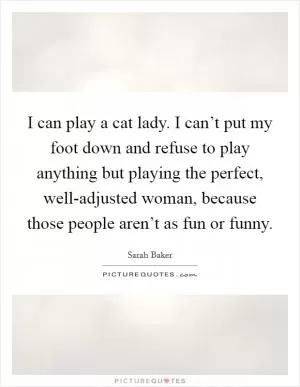 I can play a cat lady. I can’t put my foot down and refuse to play anything but playing the perfect, well-adjusted woman, because those people aren’t as fun or funny Picture Quote #1