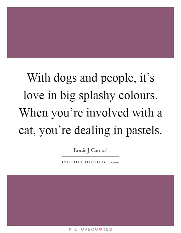 With dogs and people, it's love in big splashy colours. When you're involved with a cat, you're dealing in pastels. Picture Quote #1