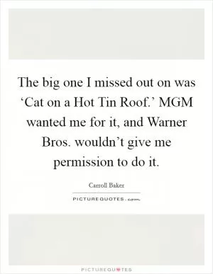 The big one I missed out on was ‘Cat on a Hot Tin Roof.’ MGM wanted me for it, and Warner Bros. wouldn’t give me permission to do it Picture Quote #1