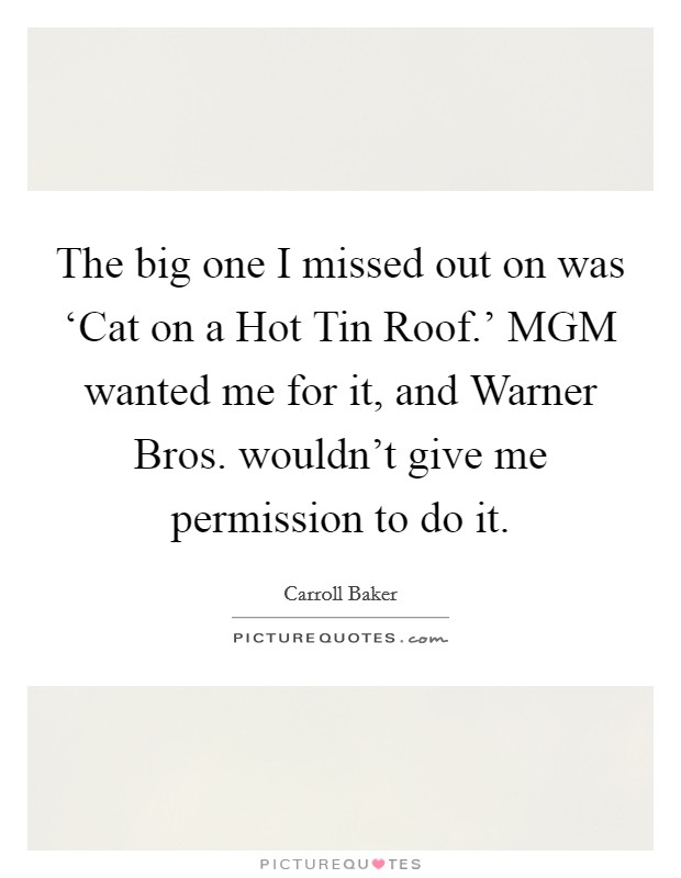 The big one I missed out on was ‘Cat on a Hot Tin Roof.' MGM wanted me for it, and Warner Bros. wouldn't give me permission to do it. Picture Quote #1