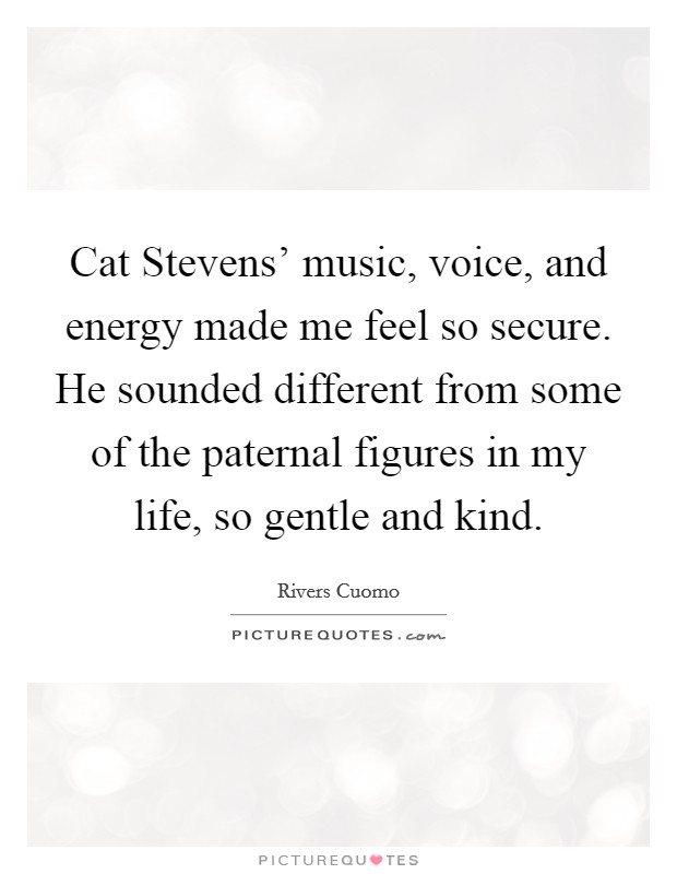 Cat Stevens' music, voice, and energy made me feel so secure. He sounded different from some of the paternal figures in my life, so gentle and kind. Picture Quote #1