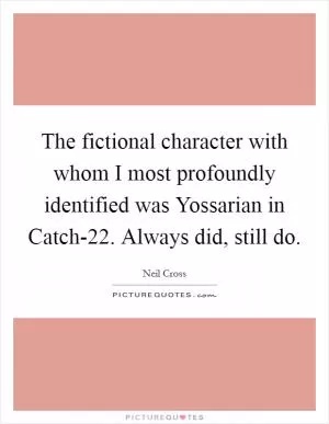 The fictional character with whom I most profoundly identified was Yossarian in Catch-22. Always did, still do Picture Quote #1