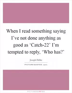 When I read something saying I’ve not done anything as good as ‘Catch-22’ I’m tempted to reply, ‘Who has?’ Picture Quote #1