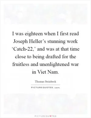 I was eighteen when I first read Joseph Heller’s stunning work ‘Catch-22,’ and was at that time close to being drafted for the fruitless and unenlightened war in Viet Nam Picture Quote #1