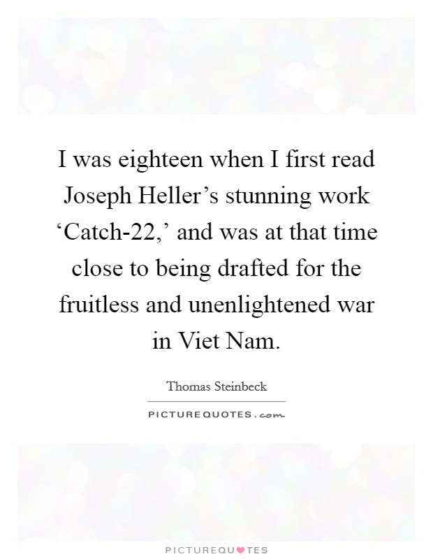 I was eighteen when I first read Joseph Heller's stunning work ‘Catch-22,' and was at that time close to being drafted for the fruitless and unenlightened war in Viet Nam. Picture Quote #1