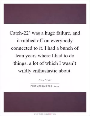 Catch-22’ was a huge failure, and it rubbed off on everybody connected to it. I had a bunch of lean years where I had to do things, a lot of which I wasn’t wildly enthusiastic about Picture Quote #1