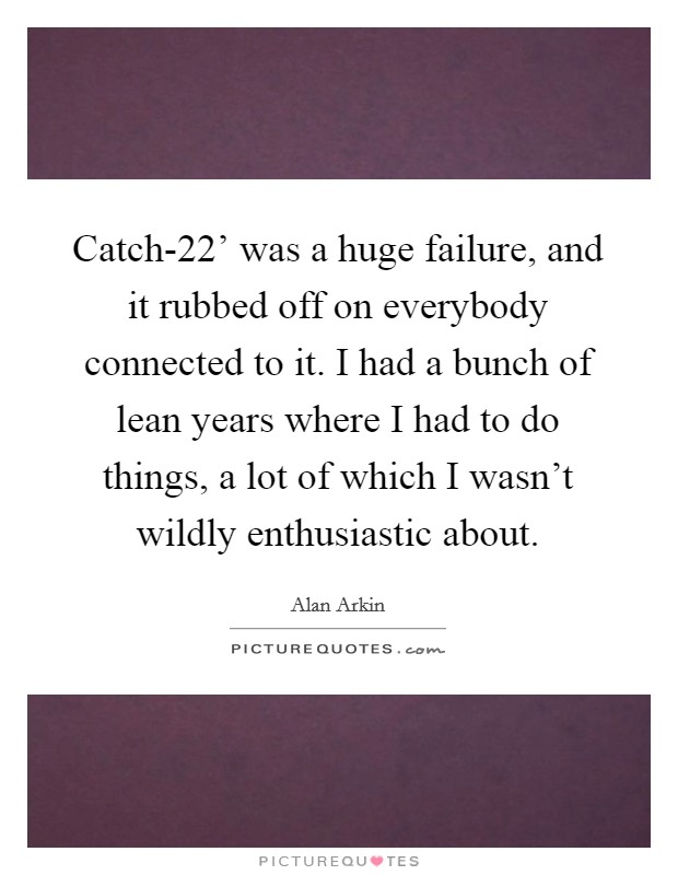 Catch-22' was a huge failure, and it rubbed off on everybody connected to it. I had a bunch of lean years where I had to do things, a lot of which I wasn't wildly enthusiastic about. Picture Quote #1
