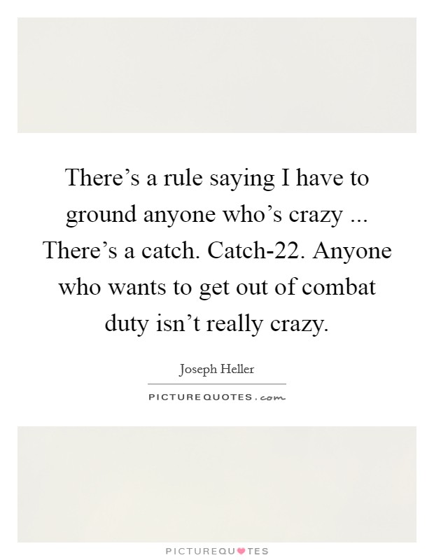 There's a rule saying I have to ground anyone who's crazy ... There's a catch. Catch-22. Anyone who wants to get out of combat duty isn't really crazy. Picture Quote #1