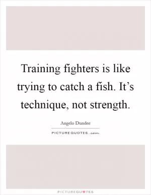 Training fighters is like trying to catch a fish. It’s technique, not strength Picture Quote #1