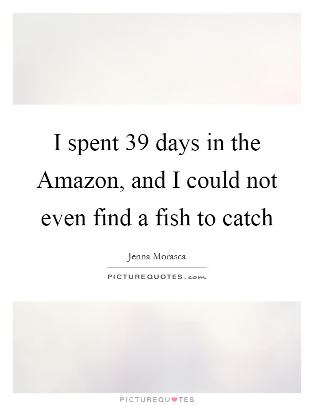 I spent 39 days in the Amazon, and I could not even find a fish to catch Picture Quote #1